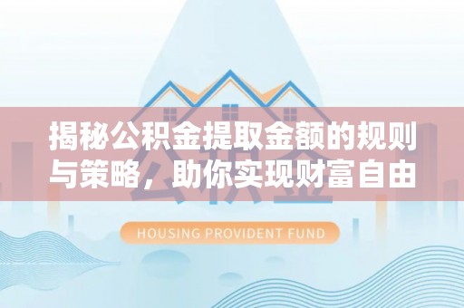 南华揭秘公积金提取金额的规则与策略，助你实现财富自由