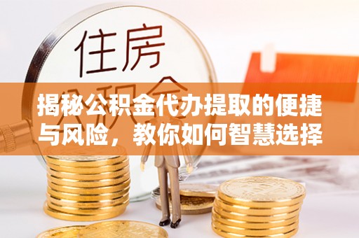 南华揭秘公积金代办提取的便捷与风险，教你如何智慧选择