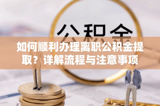 南华如何顺利办理离职公积金提取？详解流程与注意事项