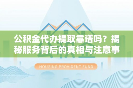 南华公积金代办提取靠谱吗？揭秘服务背后的真相与注意事项