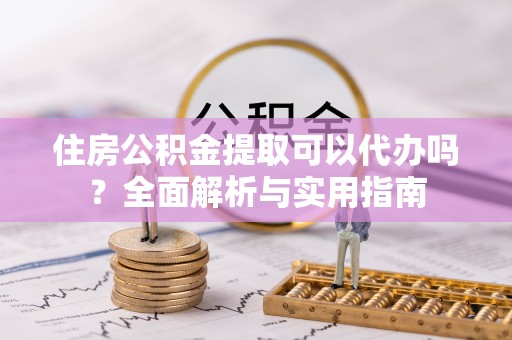 南华住房公积金提取可以代办吗？全面解析与实用指南
