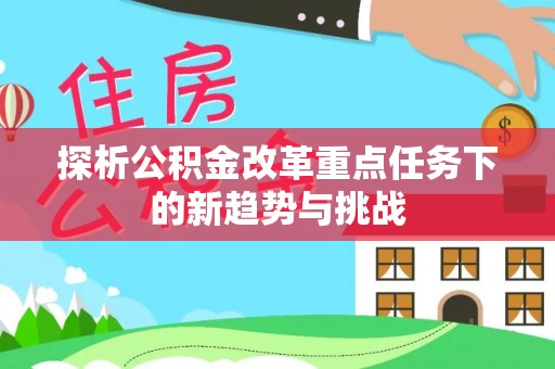 南华探析公积金改革重点任务下的新趋势与挑战