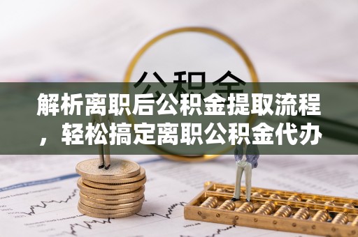 南华解析离职后公积金提取流程，轻松搞定离职公积金代办提取手续
