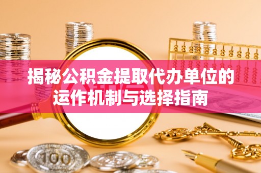 南华揭秘公积金提取代办单位的运作机制与选择指南