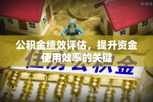 南华公积金绩效评估，提升资金使用效率的关键