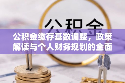 南华公积金缴存基数调整，政策解读与个人财务规划的全面分析
