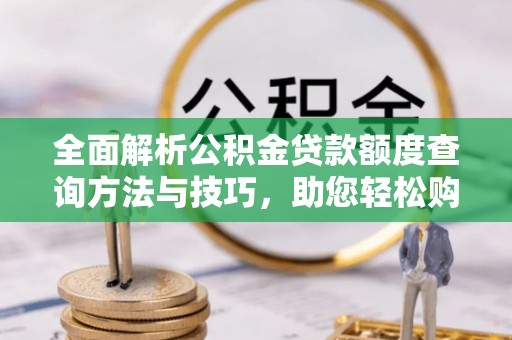 南华全面解析公积金贷款额度查询方法与技巧，助您轻松购房