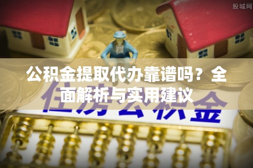 南华公积金提取代办靠谱吗？全面解析与实用建议