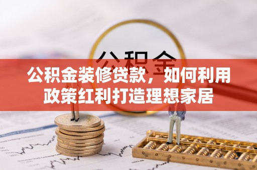 南华公积金装修贷款，如何利用政策红利打造理想家居