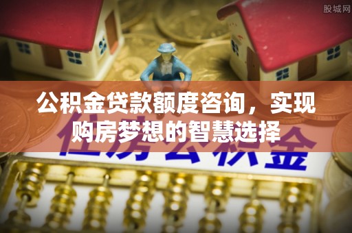 南华公积金贷款额度咨询，实现购房梦想的智慧选择