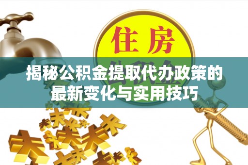南华揭秘公积金提取代办政策的最新变化与实用技巧