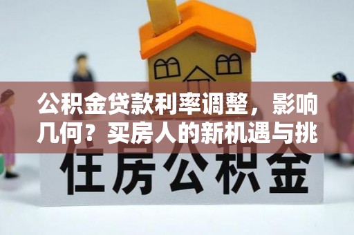 南华公积金贷款利率调整，影响几何？买房人的新机遇与挑战