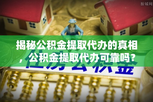 南华揭秘公积金提取代办的真相，公积金提取代办可靠吗？