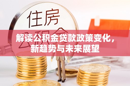 南华解读公积金贷款政策变化，新趋势与未来展望