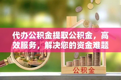 南华代办公积金提取公积金，高效服务，解决您的资金难题