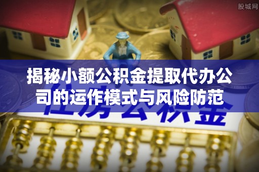 南华揭秘小额公积金提取代办公司的运作模式与风险防范