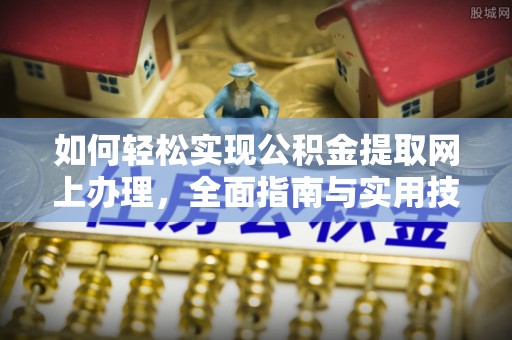 南华如何轻松实现公积金提取网上办理，全面指南与实用技巧