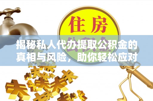 南华揭秘私人代办提取公积金的真相与风险，助你轻松应对资金难题