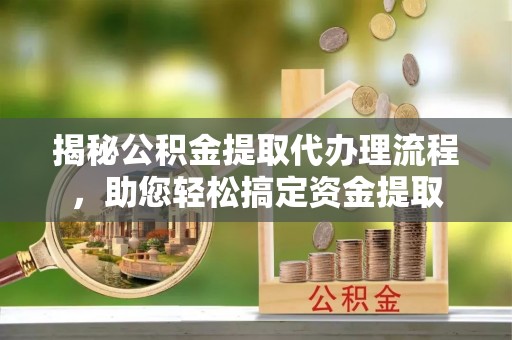 南华揭秘公积金提取代办理流程，助您轻松搞定资金提取