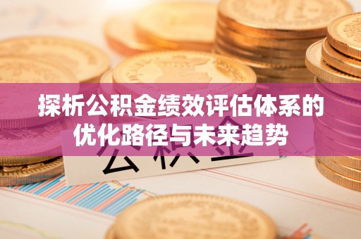 南华探析公积金绩效评估体系的优化路径与未来趋势