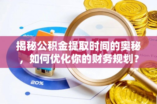 南华揭秘公积金提取时间的奥秘，如何优化你的财务规划？