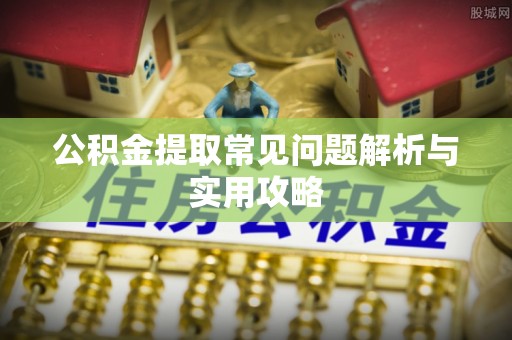 南华公积金提取常见问题解析与实用攻略