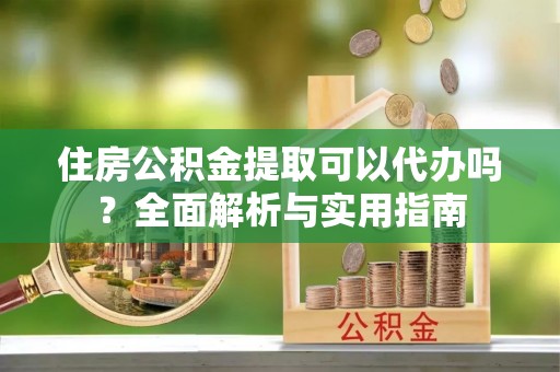 南华住房公积金提取可以代办吗？全面解析与实用指南