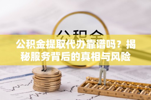 南华公积金提取代办靠谱吗？揭秘服务背后的真相与风险