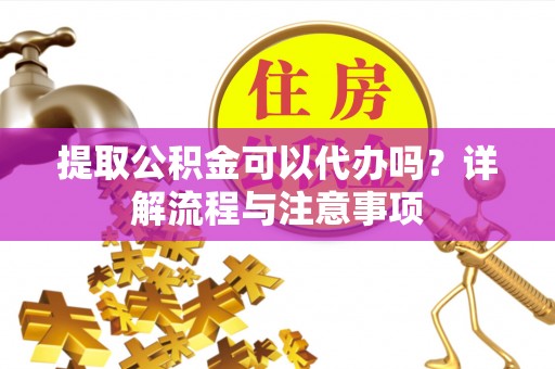 南华提取公积金可以代办吗？详解流程与注意事项