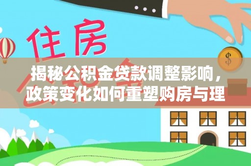 南华揭秘公积金贷款调整影响，政策变化如何重塑购房与理财规划