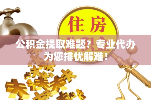 南华公积金提取难题？专业代办为您排忧解难！