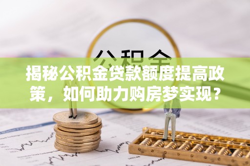 南华揭秘公积金贷款额度提高政策，如何助力购房梦实现？