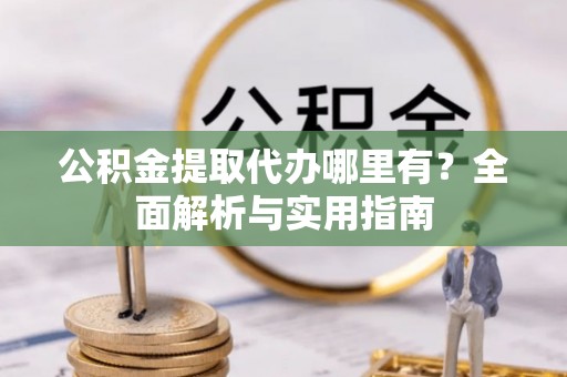南华公积金提取代办哪里有？全面解析与实用指南