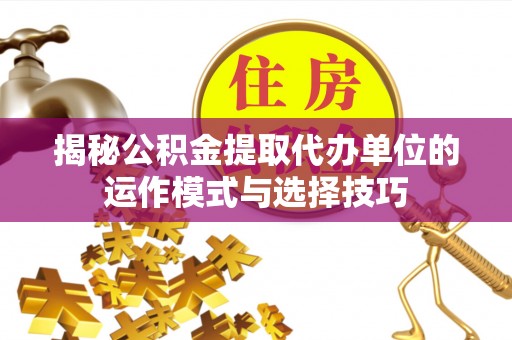 南华揭秘公积金提取代办单位的运作模式与选择技巧