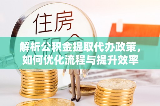 南华解析公积金提取代办政策，如何优化流程与提升效率