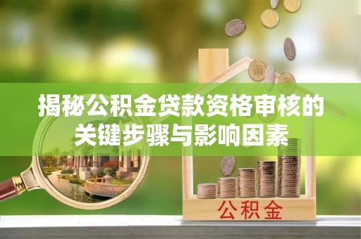 南华揭秘公积金贷款资格审核的关键步骤与影响因素