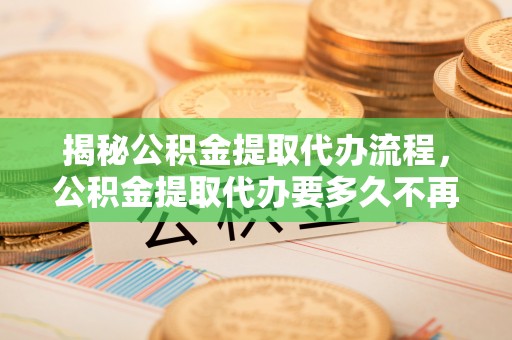 南华揭秘公积金提取代办流程，公积金提取代办要多久不再是谜题