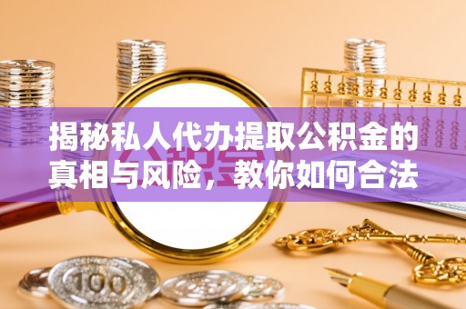 南华揭秘私人代办提取公积金的真相与风险，教你如何合法合规操作