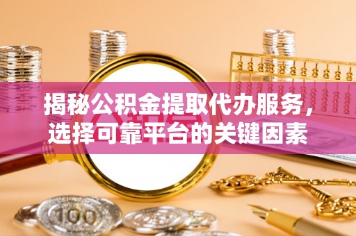 南华揭秘公积金提取代办服务，选择可靠平台的关键因素