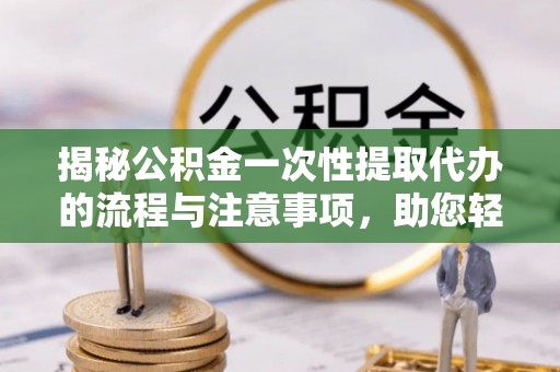 南华揭秘公积金一次性提取代办的流程与注意事项，助您轻松搞定财务规划