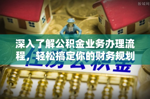 南华深入了解公积金业务办理流程，轻松搞定你的财务规划