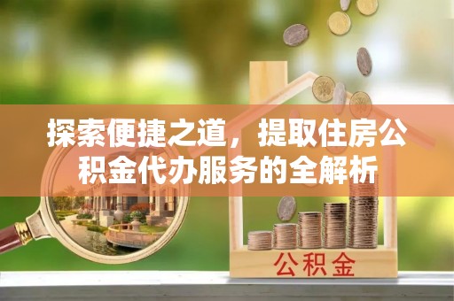 南华探索便捷之道，提取住房公积金代办服务的全解析