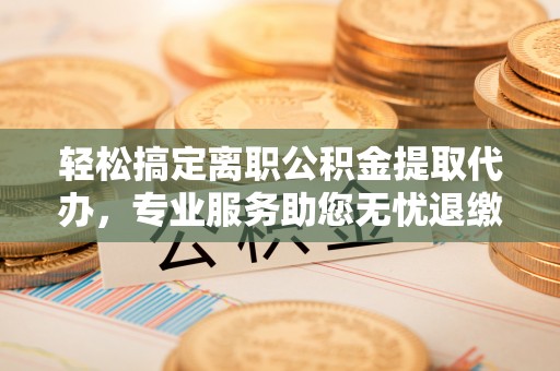 南华轻松搞定离职公积金提取代办，专业服务助您无忧退缴