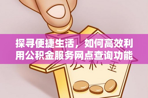 南华探寻便捷生活，如何高效利用公积金服务网点查询功能