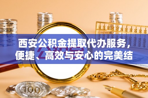 南华西安公积金提取代办服务，便捷、高效与安心的完美结合