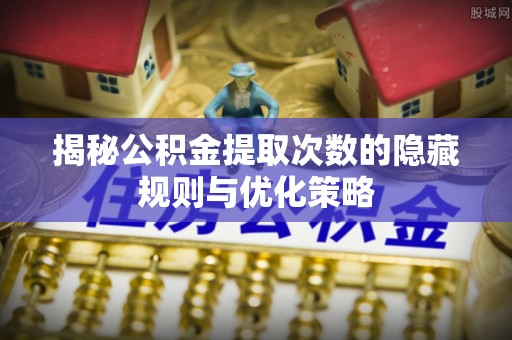 南华揭秘公积金提取次数的隐藏规则与优化策略
