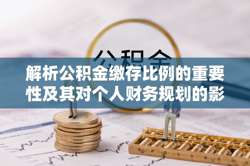 南华解析公积金缴存比例的重要性及其对个人财务规划的影响
