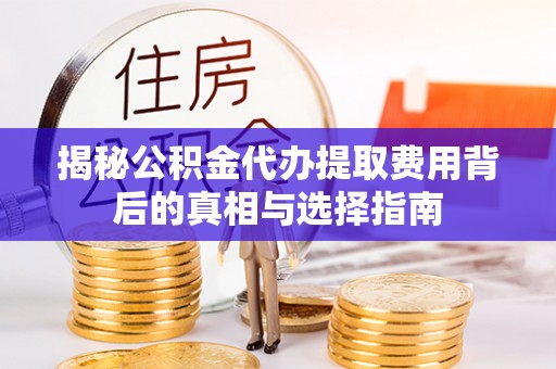 南华揭秘公积金代办提取费用背后的真相与选择指南