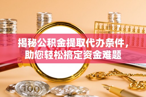 南华揭秘公积金提取代办条件，助您轻松搞定资金难题