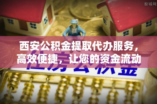 南华西安公积金提取代办服务，高效便捷，让您的资金流动更灵活